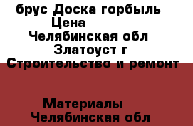 брус Доска горбыль › Цена ­ 5 700 - Челябинская обл., Златоуст г. Строительство и ремонт » Материалы   . Челябинская обл.